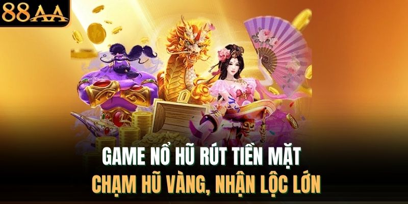 Game Nổ Hũ Rút Tiền Mặt – Chạm Hũ Vàng, Nhận Lộc Lớn